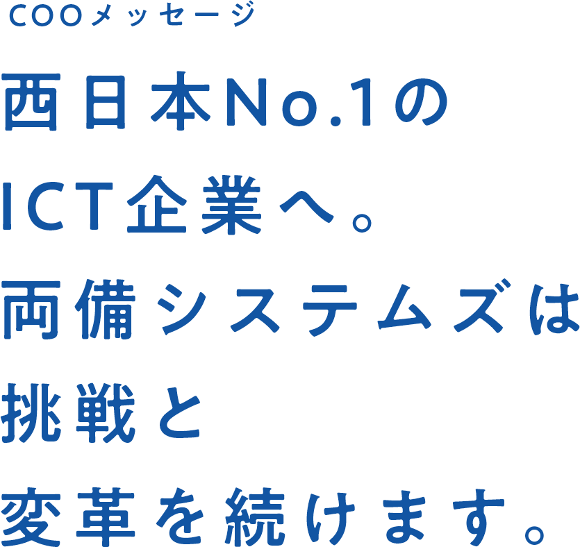 COOメッセージ 西日本No.1のICT企業へ。両備システムズは挑戦と変革を続けます。