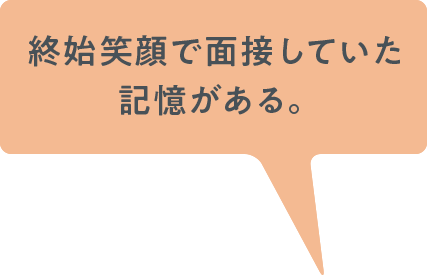 終始笑顔で面接していた記憶がある。