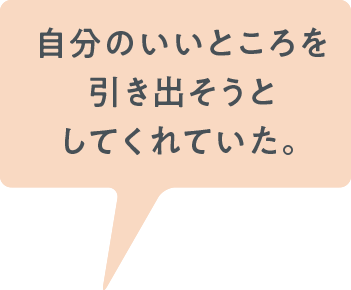 自分のいいところを引き出そうとしてくれていた。