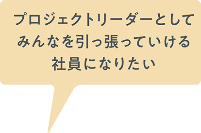 プロジェクトリーダーとしてみんなを引っ張っていける社員になりたい