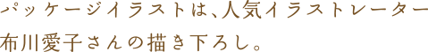 パッケージイラストは、人気イラストレーター布川愛子さんの描き下ろし。