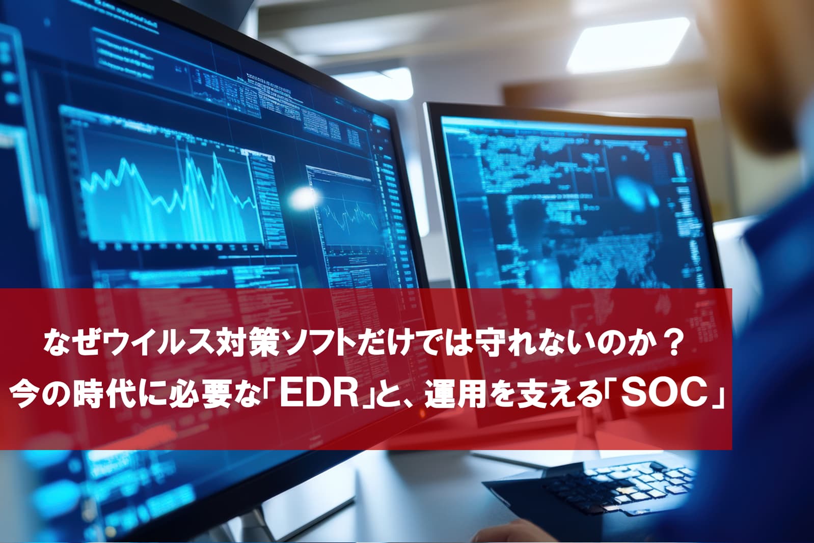 なぜウイルス対策ソフトだけでは守れないのか？  今の時代に必要な「EDR」と、運用を支える「SOC」